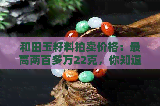 和田玉籽料拍卖价格：更高两百多万22克，你知道吗？