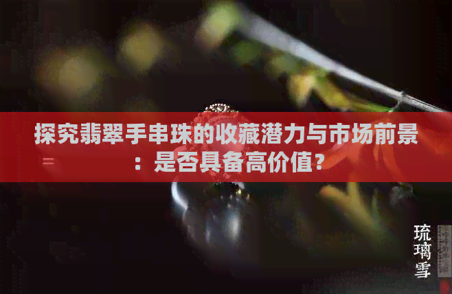 探究翡翠手串珠的收藏潜力与市场前景：是否具备高价值？