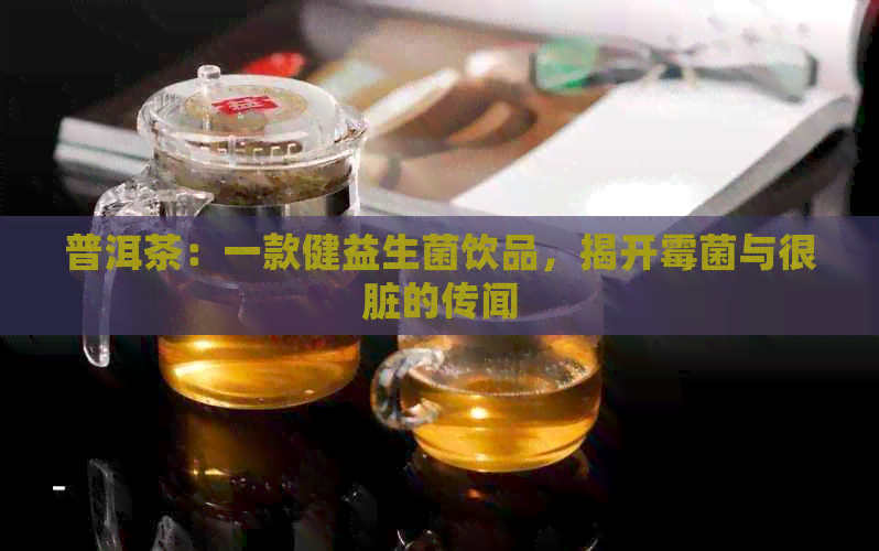 普洱茶：一款健益生菌饮品，揭开霉菌与很脏的传闻