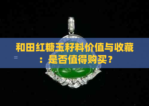 和田红糖玉籽料价值与收藏：是否值得购买？