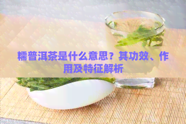 糯普洱茶是什么意思？其功效、作用及特征解析