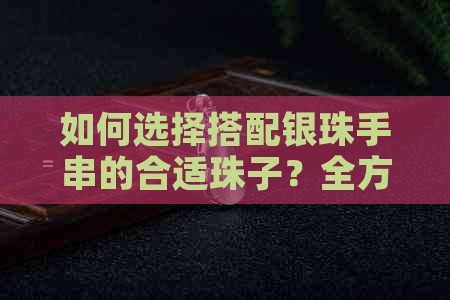 如何选择搭配银珠手串的合适珠子？全方位指南解答你的疑惑