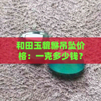 和田玉貔貅吊坠价格：一克多少钱？