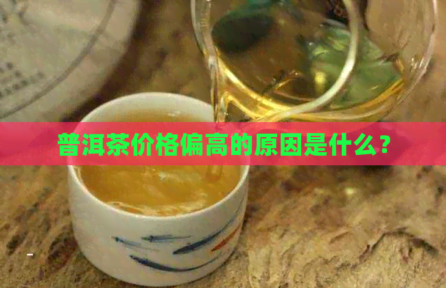 普洱茶价格偏高的原因是什么？