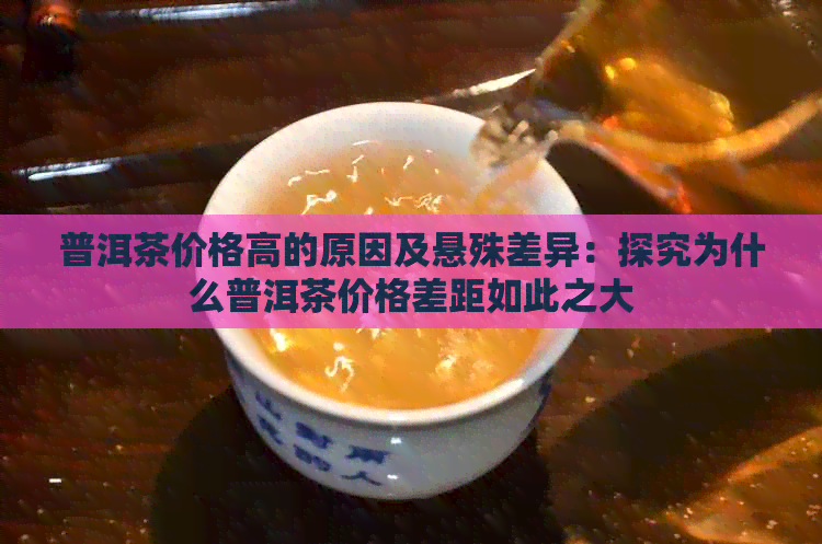 普洱茶价格高的原因及悬殊差异：探究为什么普洱茶价格差距如此之大