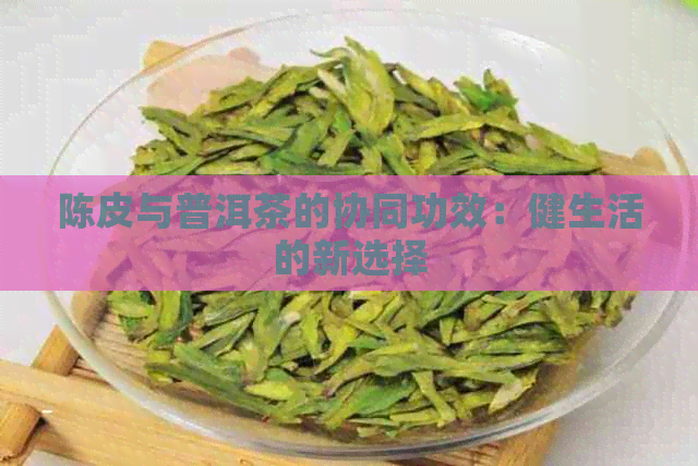 陈皮与普洱茶的协同功效：健生活的新选择