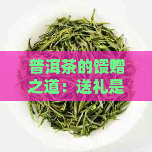 普洱茶的馈赠之道：送礼是否合适与适宜？