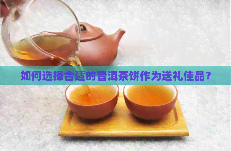 如何选择合适的普洱茶饼作为送礼佳品？