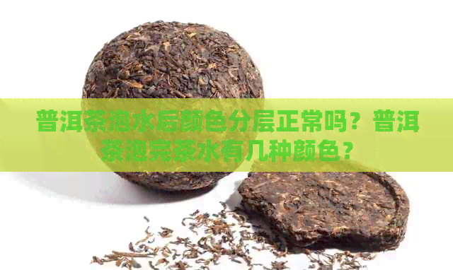 普洱茶泡水后颜色分层正常吗？普洱茶泡完茶水有几种颜色？