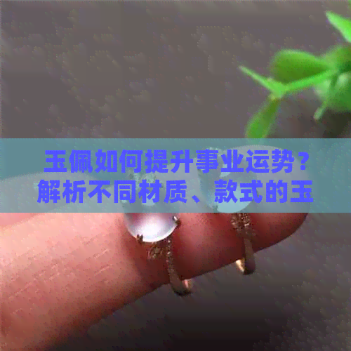 玉佩如何提升事业运势？解析不同材质、款式的玉佩对事业的影响及选择方法