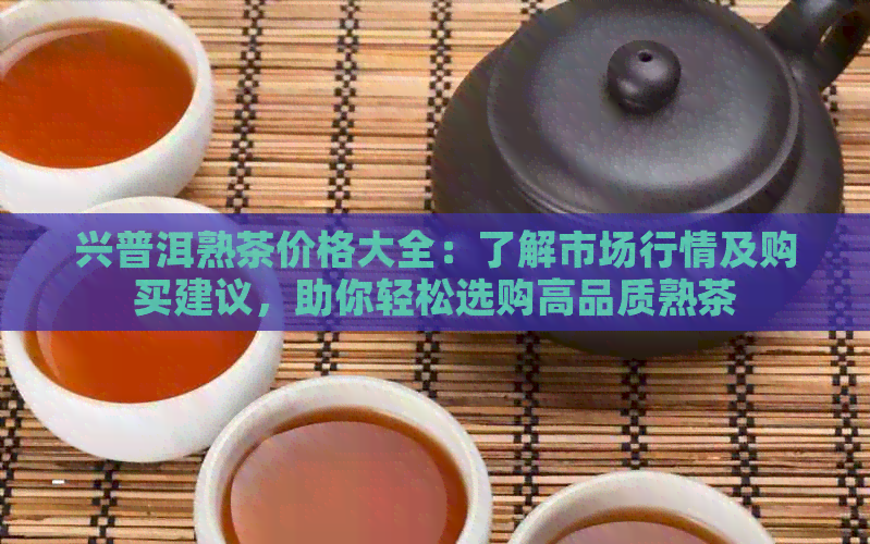 兴普洱熟茶价格大全：了解市场行情及购买建议，助你轻松选购高品质熟茶