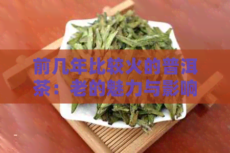 前几年比较火的普洱茶：老的魅力与影响力