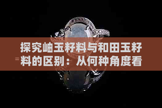 探究岫玉籽料与和田玉籽料的区别：从何种角度看待它们的差异？