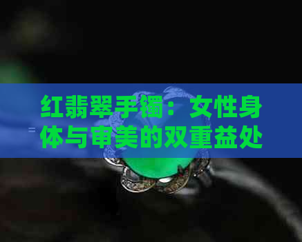 红翡翠手镯：女性身体与审美的双重益处与潜在风险