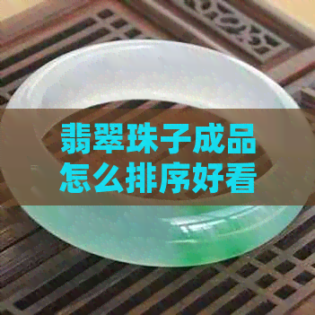 翡翠珠子成品怎么排序好看：选择与品质相符，注意形状和颜色的搭配