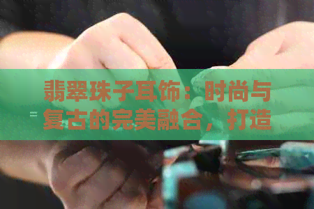 翡翠珠子耳饰：时尚与复古的完美融合，打造出独特的魅力风格