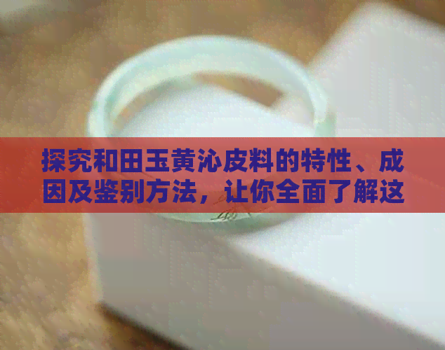 探究和田玉黄沁皮料的特性、成因及鉴别方法，让你全面了解这种珍贵玉石