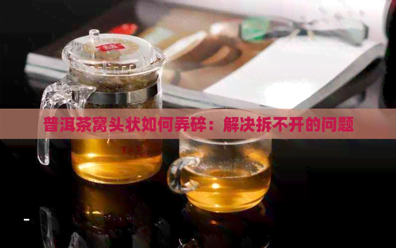 普洱茶窝头状如何弄碎：解决拆不开的问题