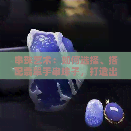 串珠艺术：如何选择、搭配翡翠手串珠子，打造出独具魅力的时尚手链