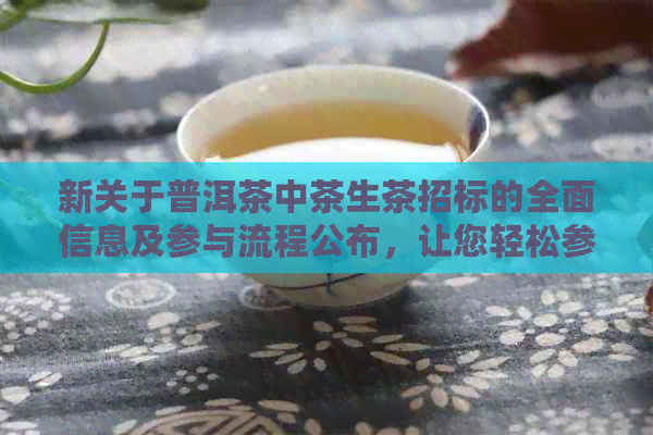 新关于普洱茶中茶生茶招标的全面信息及参与流程公布，让您轻松参与竞标！