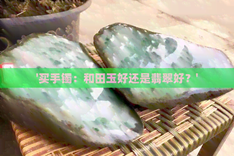 '买手镯：和田玉好还是翡翠好？'