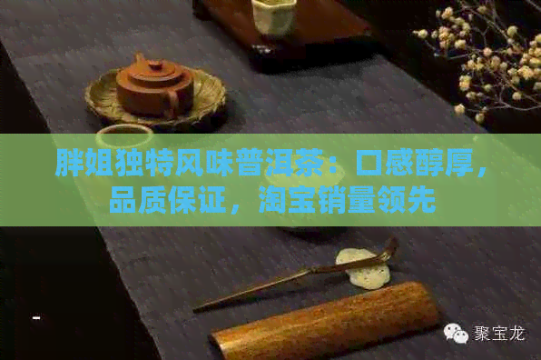 胖姐独特风味普洱茶：口感醇厚，品质保证，淘宝销量领先