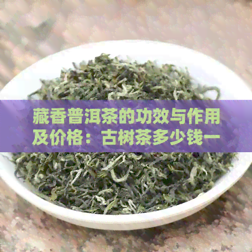 藏香普洱茶的功效与作用及价格：古树茶多少钱一饼？