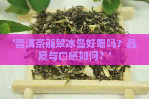 '普洱茶翡翠冰岛好喝吗？品质与口感如何？'