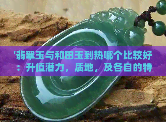 '翡翠玉与和田玉到热哪个比较好：升值潜力，质地，及各自的特色分析'