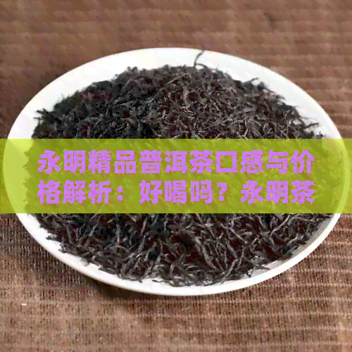 永明精品普洱茶口感与价格解析：好喝吗？永明茶厂普洱茶价格如何？