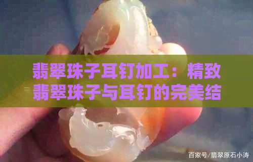 翡翠珠子耳钉加工：精致翡翠珠子与耳钉的完美结合