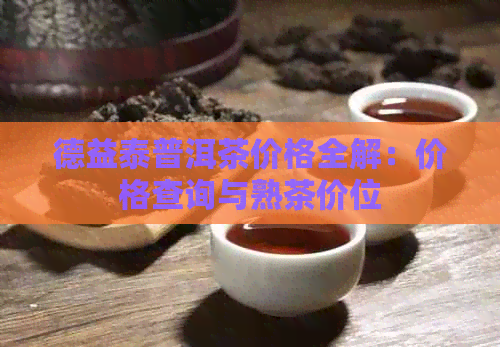 德益泰普洱茶价格全解：价格查询与熟茶价位