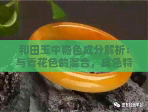 和田玉中糖色成分解析：与青花色的混合，皮色特征及种类