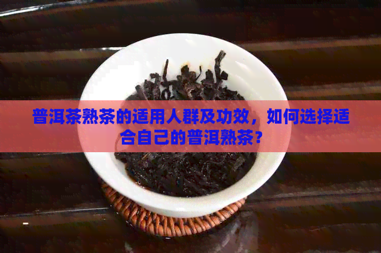 普洱茶熟茶的适用人群及功效，如何选择适合自己的普洱熟茶？