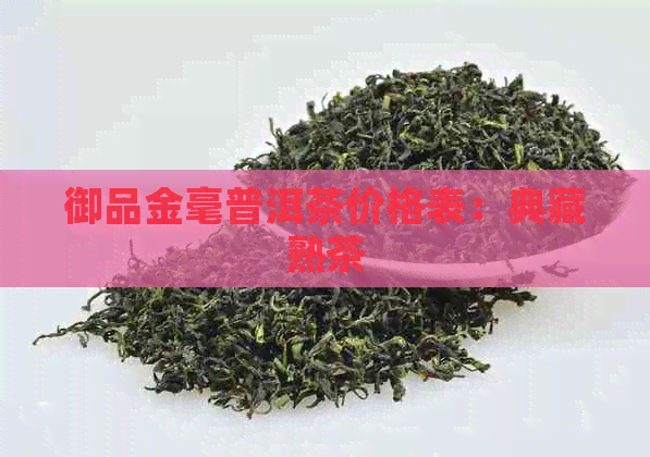 御品金毫普洱茶价格表：典藏熟茶