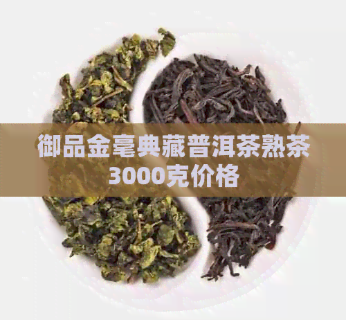 御品金毫典藏普洱茶熟茶3000克价格