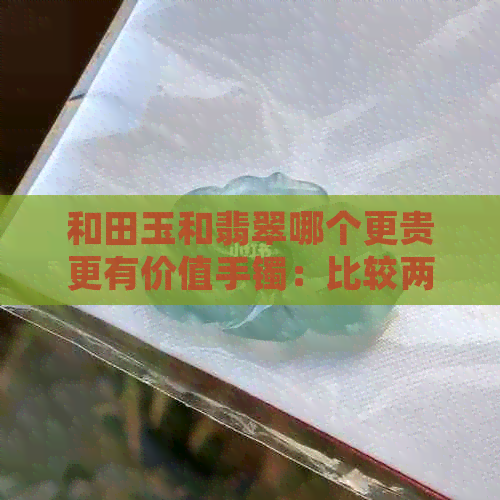 和田玉和翡翠哪个更贵更有价值手镯：比较两者价格、区别及收藏价值