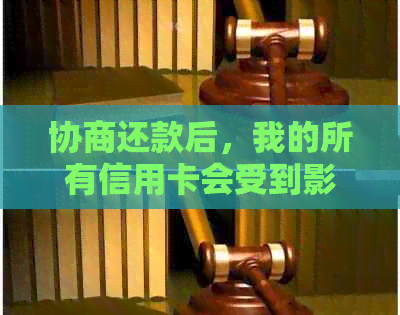 协商还款后，我的所有信用卡会受到影响吗？其他潜在后果如何？