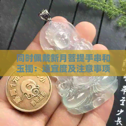 同时佩戴新月菩提手串和玉镯：适宜度及注意事项，女性如何选择合适的搭配