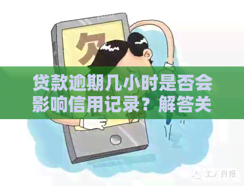 贷款逾期几小时是否会影响信用记录？解答关于的全面问题