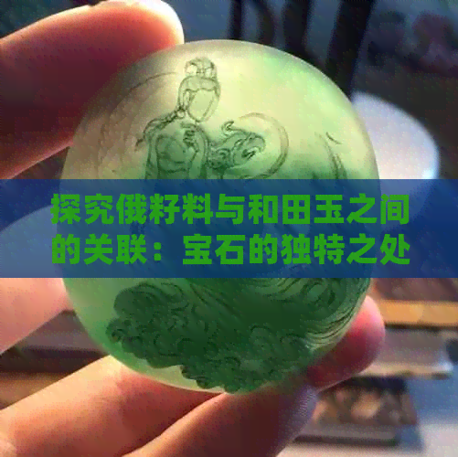 探究俄籽料与和田玉之间的关联：宝石的独特之处