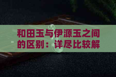 和田玉与伊源玉之间的区别：详尽比较解析，帮助您轻松辨别两种宝玉石的差异