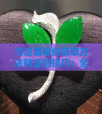 河边翡翠的获取方法和鉴别技巧：全面解析如何在河边找到真正的翡翠？