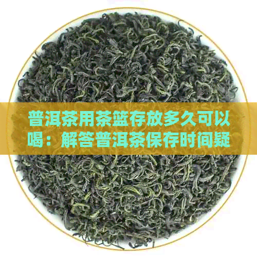 普洱茶用茶篮存放多久可以喝：解答普洱茶保存时间疑问