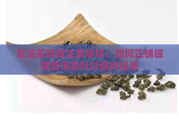 普洱茶晾晒注意事项：如何正确晾晒普洱茶叶以保持品质