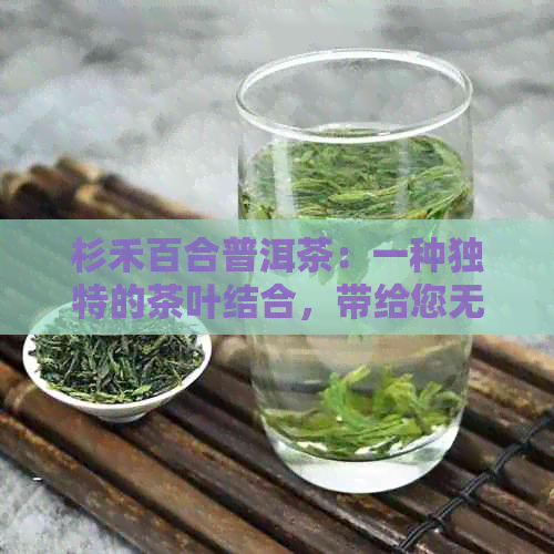 杉禾百合普洱茶：一种独特的茶叶结合，带给您无与伦比的口感体验