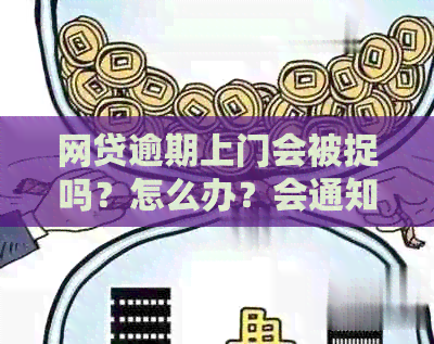 网贷逾期上门会被捉吗？怎么办？会通知吗？会吗？违法吗？