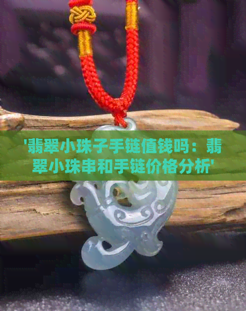 '翡翠小珠子手链值钱吗：翡翠小珠串和手链价格分析'