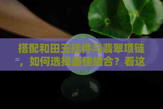 搭配和田玉挂件与翡翠项链，如何选择更佳组合？看这一篇就够了！