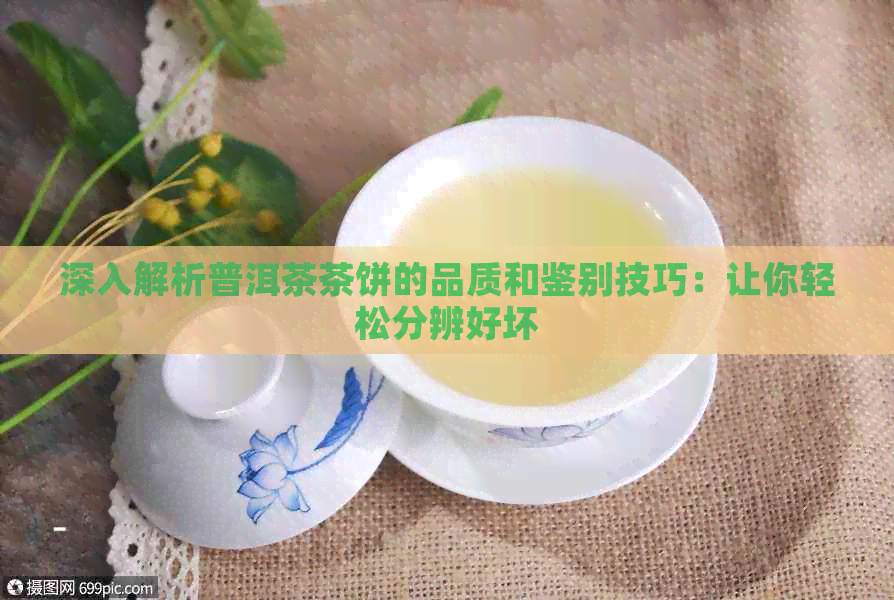 深入解析普洱茶茶饼的品质和鉴别技巧：让你轻松分辨好坏